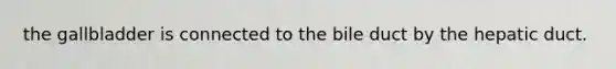 the gallbladder is connected to the bile duct by the hepatic duct.