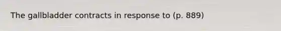The gallbladder contracts in response to (p. 889)