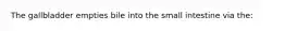 The gallbladder empties bile into the small intestine via the: