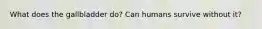 What does the gallbladder do? Can humans survive without it?