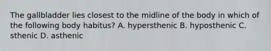 The gallbladder lies closest to the midline of the body in which of the following body habitus? A. hypersthenic B. hyposthenic C. sthenic D. asthenic