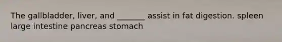 The gallbladder, liver, and _______ assist in fat digestion. spleen large intestine pancreas stomach