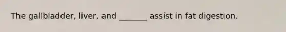 The gallbladder, liver, and _______ assist in fat digestion.