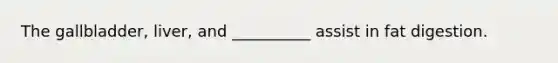 The gallbladder, liver, and __________ assist in fat digestion.