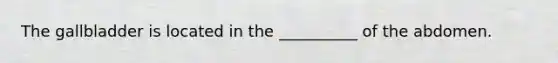 The gallbladder is located in the __________ of the abdomen.