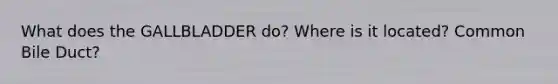 What does the GALLBLADDER do? Where is it located? Common Bile Duct?