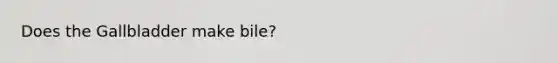 Does the Gallbladder make bile?