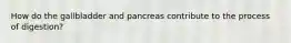 How do the gallbladder and pancreas contribute to the process of digestion?