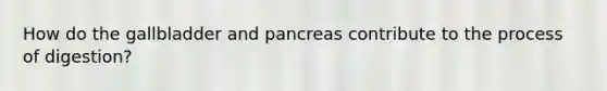 How do the gallbladder and pancreas contribute to the process of digestion?