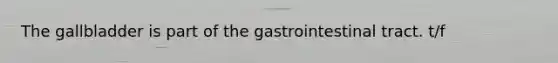 The gallbladder is part of the gastrointestinal tract. t/f