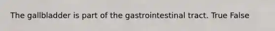 The gallbladder is part of the gastrointestinal tract. True False