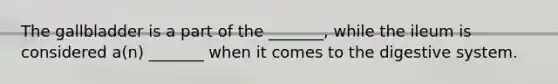 The gallbladder is a part of the _______, while the ileum is considered a(n) _______ when it comes to the digestive system.