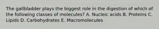 The gallbladder plays the biggest role in the digestion of which of the following classes of molecules? A. Nucleic acids B. Proteins C. Lipids D. Carbohydrates E. Macromolecules