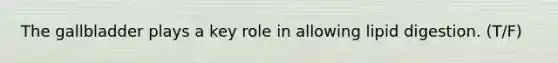 The gallbladder plays a key role in allowing lipid digestion. (T/F)