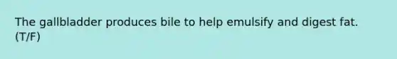 The gallbladder produces bile to help emulsify and digest fat. (T/F)