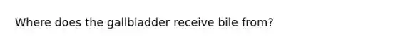 Where does the gallbladder receive bile from?