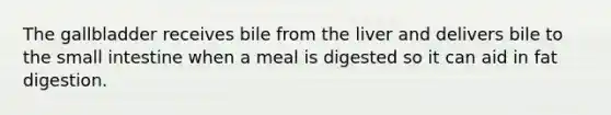 The gallbladder receives bile from the liver and delivers bile to the small intestine when a meal is digested so it can aid in fat digestion.