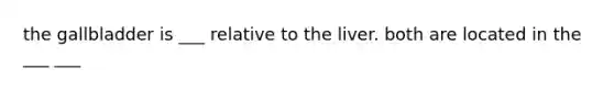the gallbladder is ___ relative to the liver. both are located in the ___ ___