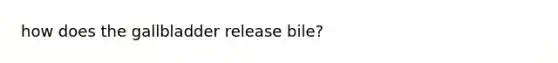 how does the gallbladder release bile?