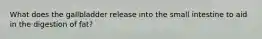 What does the gallbladder release into the small intestine to aid in the digestion of fat?
