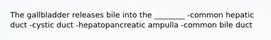 The gallbladder releases bile into the ________ -common hepatic duct -cystic duct -hepatopancreatic ampulla -common bile duct
