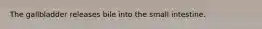 The gallbladder releases bile into the small intestine.