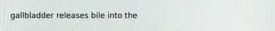 gallbladder releases bile into the