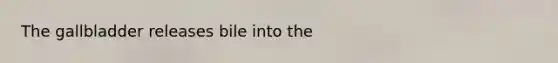 The gallbladder releases bile into the