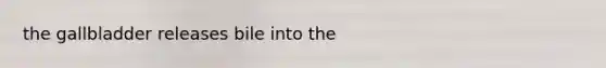 the gallbladder releases bile into the