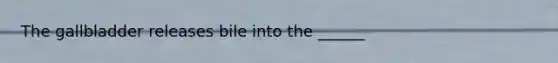 The gallbladder releases bile into the ______