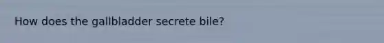 How does the gallbladder secrete bile?