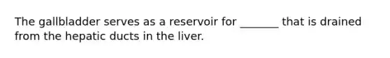 The gallbladder serves as a reservoir for _______ that is drained from the hepatic ducts in the liver.