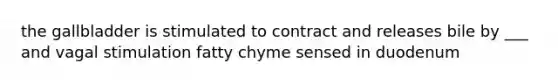 the gallbladder is stimulated to contract and releases bile by ___ and vagal stimulation fatty chyme sensed in duodenum