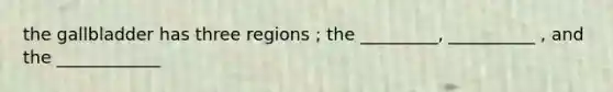 the gallbladder has three regions ; the _________, __________ , and the ____________