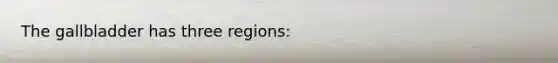 The gallbladder has three regions: