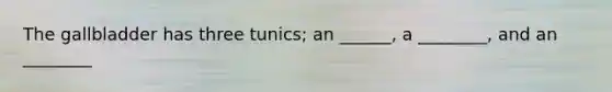 The gallbladder has three tunics; an ______, a ________, and an ________