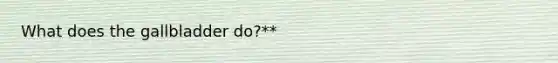 What does the gallbladder do?**