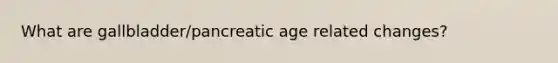 What are gallbladder/pancreatic age related changes?