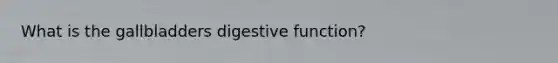 What is the gallbladders digestive function?