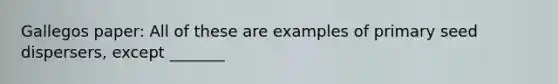 Gallegos paper: All of these are examples of primary seed dispersers, except _______