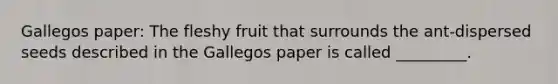 Gallegos paper: The fleshy fruit that surrounds the ant-dispersed seeds described in the Gallegos paper is called _________.