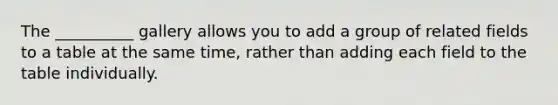 The __________ gallery allows you to add a group of related fields to a table at the same time, rather than adding each field to the table individually.