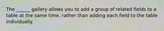 The ______ gallery allows you to add a group of related fields to a table at the same time, rather than adding each field to the table individually.