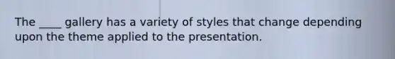 The ____ gallery has a variety of styles that change depending upon the theme applied to the presentation.