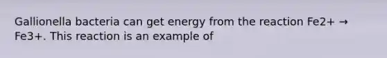 Gallionella bacteria can get energy from the reaction Fe2+ → Fe3+. This reaction is an example of