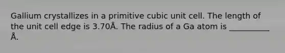 Gallium crystallizes in a primitive cubic unit cell. The length of the unit cell edge is 3.70Å. The radius of a Ga atom is __________ Å.