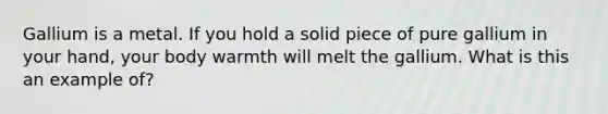 Gallium is a metal. If you hold a solid piece of pure gallium in your hand, your body warmth will melt the gallium. What is this an example of?