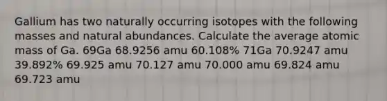 Gallium has two naturally occurring isotopes with the following masses and natural abundances. Calculate the average atomic mass of Ga. 69Ga 68.9256 amu 60.108% 71Ga 70.9247 amu 39.892% 69.925 amu 70.127 amu 70.000 amu 69.824 amu 69.723 amu