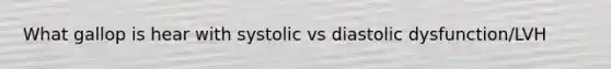 What gallop is hear with systolic vs diastolic dysfunction/LVH