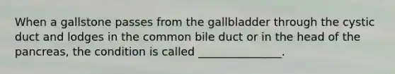 When a gallstone passes from the gallbladder through the cystic duct and lodges in the common bile duct or in the head of the pancreas, the condition is called _______________.